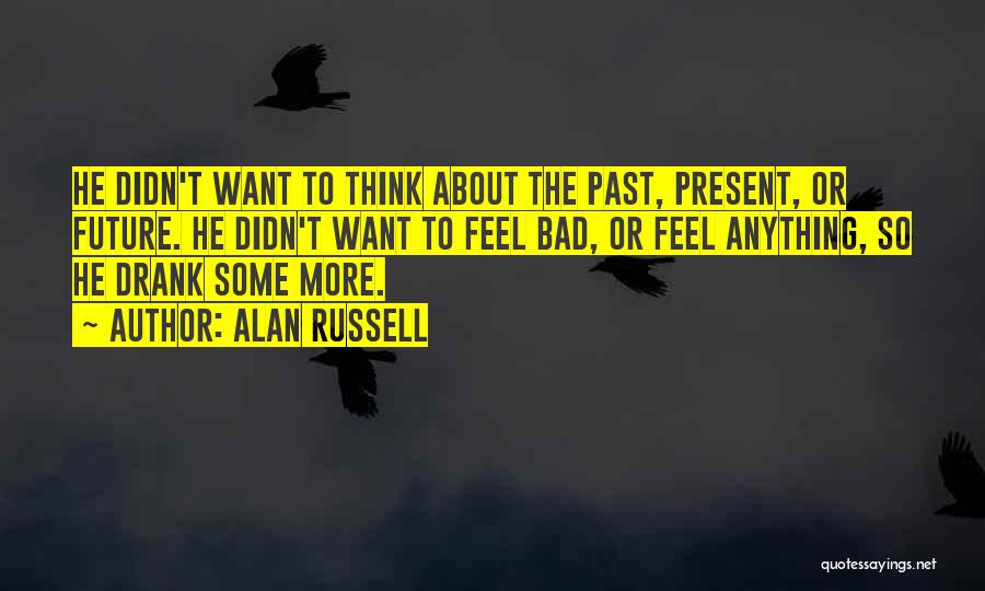 Alan Russell Quotes: He Didn't Want To Think About The Past, Present, Or Future. He Didn't Want To Feel Bad, Or Feel Anything,
