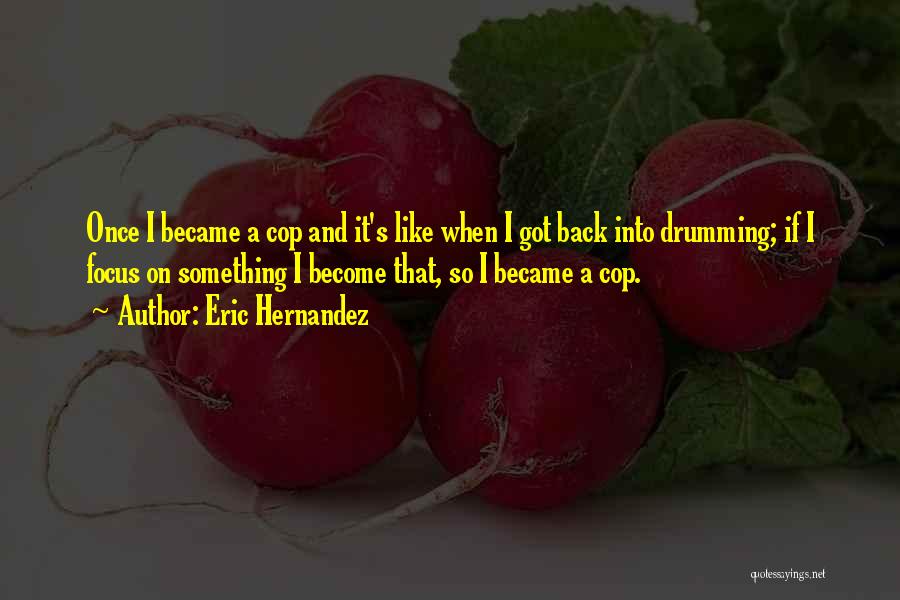 Eric Hernandez Quotes: Once I Became A Cop And It's Like When I Got Back Into Drumming; If I Focus On Something I
