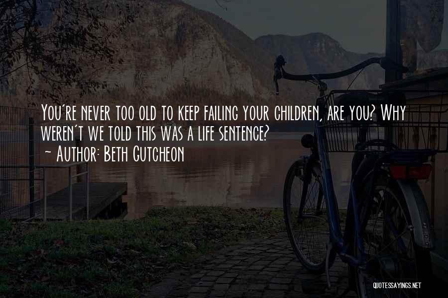 Beth Gutcheon Quotes: You're Never Too Old To Keep Failing Your Children, Are You? Why Weren't We Told This Was A Life Sentence?