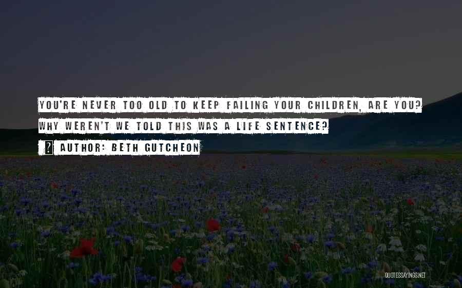 Beth Gutcheon Quotes: You're Never Too Old To Keep Failing Your Children, Are You? Why Weren't We Told This Was A Life Sentence?