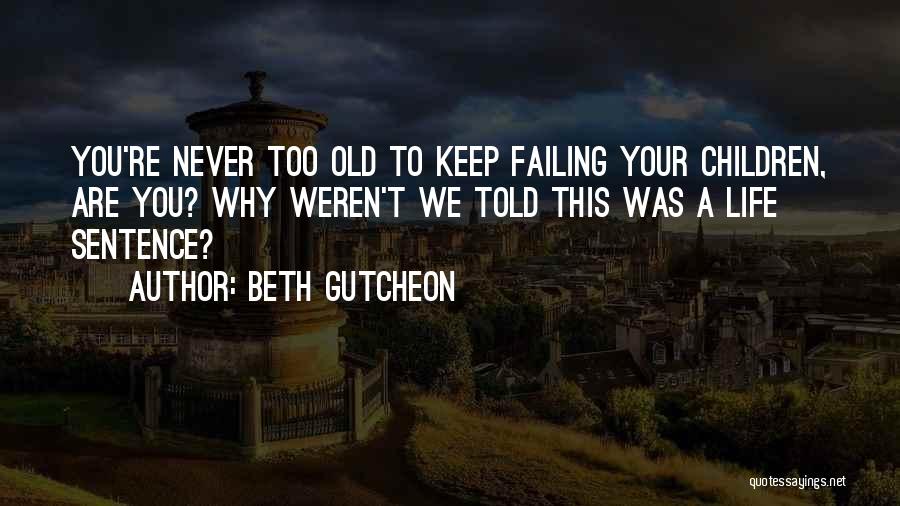 Beth Gutcheon Quotes: You're Never Too Old To Keep Failing Your Children, Are You? Why Weren't We Told This Was A Life Sentence?