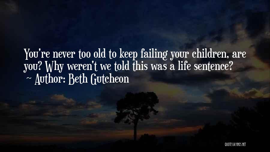 Beth Gutcheon Quotes: You're Never Too Old To Keep Failing Your Children, Are You? Why Weren't We Told This Was A Life Sentence?