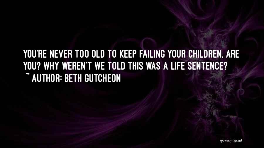 Beth Gutcheon Quotes: You're Never Too Old To Keep Failing Your Children, Are You? Why Weren't We Told This Was A Life Sentence?