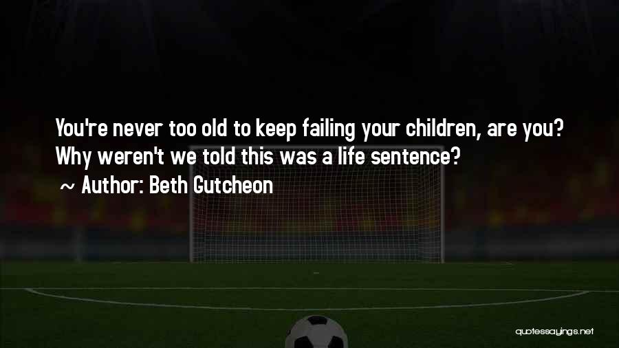 Beth Gutcheon Quotes: You're Never Too Old To Keep Failing Your Children, Are You? Why Weren't We Told This Was A Life Sentence?