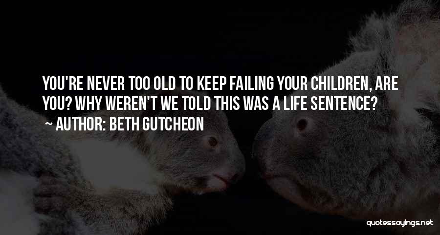 Beth Gutcheon Quotes: You're Never Too Old To Keep Failing Your Children, Are You? Why Weren't We Told This Was A Life Sentence?