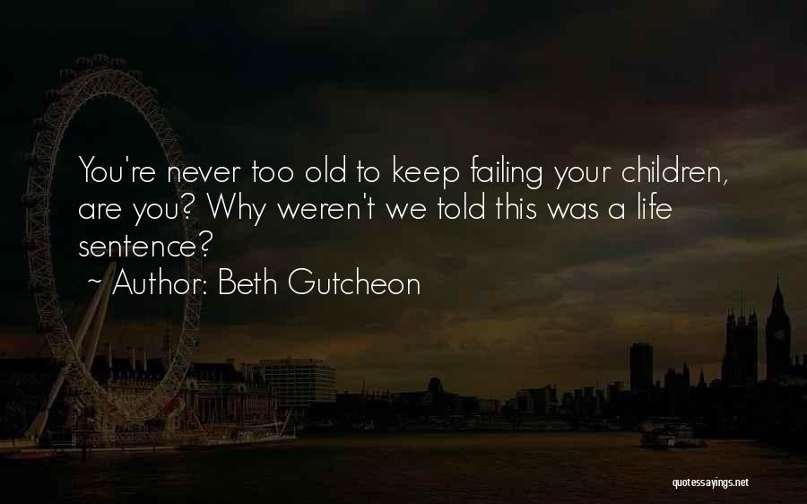 Beth Gutcheon Quotes: You're Never Too Old To Keep Failing Your Children, Are You? Why Weren't We Told This Was A Life Sentence?