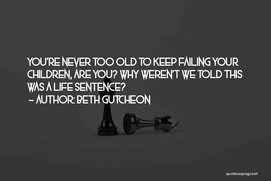 Beth Gutcheon Quotes: You're Never Too Old To Keep Failing Your Children, Are You? Why Weren't We Told This Was A Life Sentence?