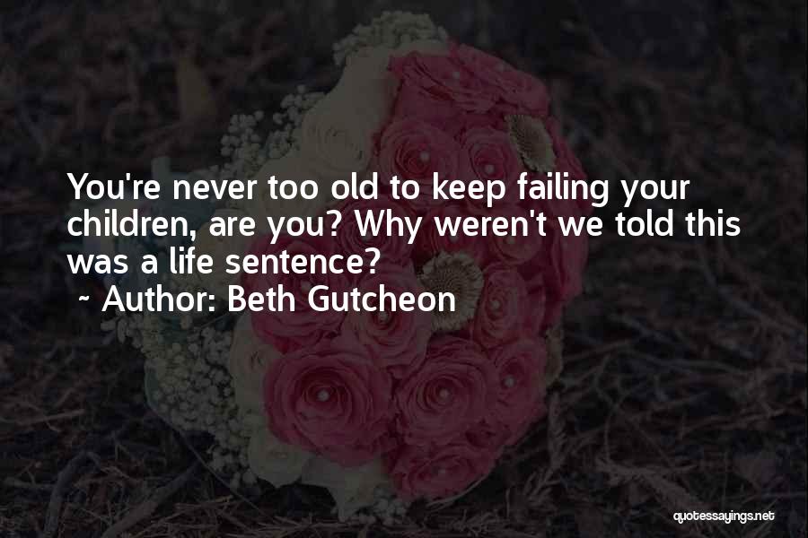 Beth Gutcheon Quotes: You're Never Too Old To Keep Failing Your Children, Are You? Why Weren't We Told This Was A Life Sentence?