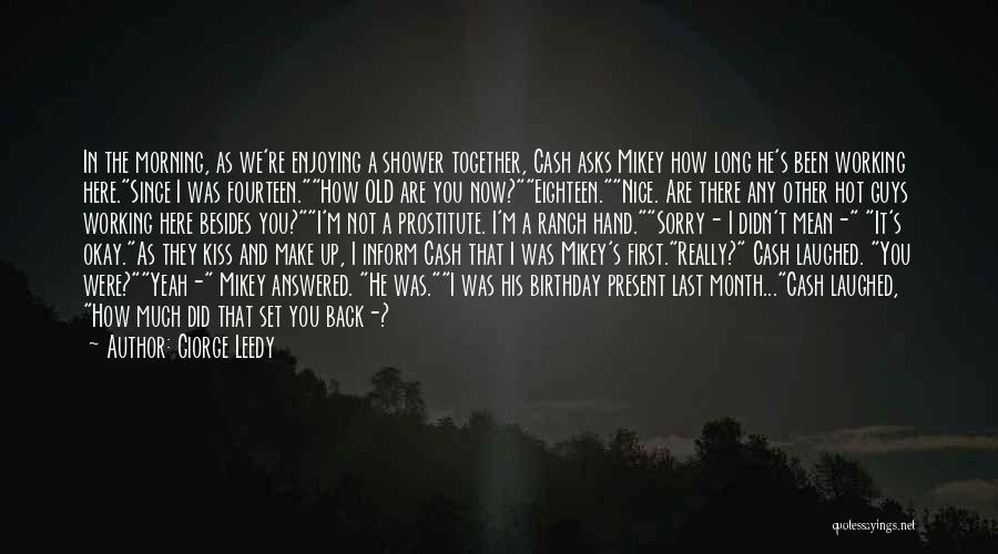 Giorge Leedy Quotes: In The Morning, As We're Enjoying A Shower Together, Cash Asks Mikey How Long He's Been Working Here.since I Was