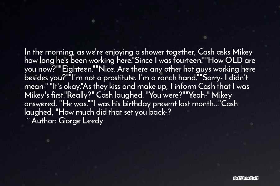 Giorge Leedy Quotes: In The Morning, As We're Enjoying A Shower Together, Cash Asks Mikey How Long He's Been Working Here.since I Was