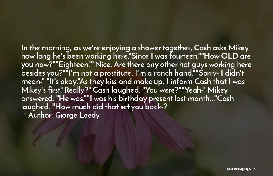 Giorge Leedy Quotes: In The Morning, As We're Enjoying A Shower Together, Cash Asks Mikey How Long He's Been Working Here.since I Was