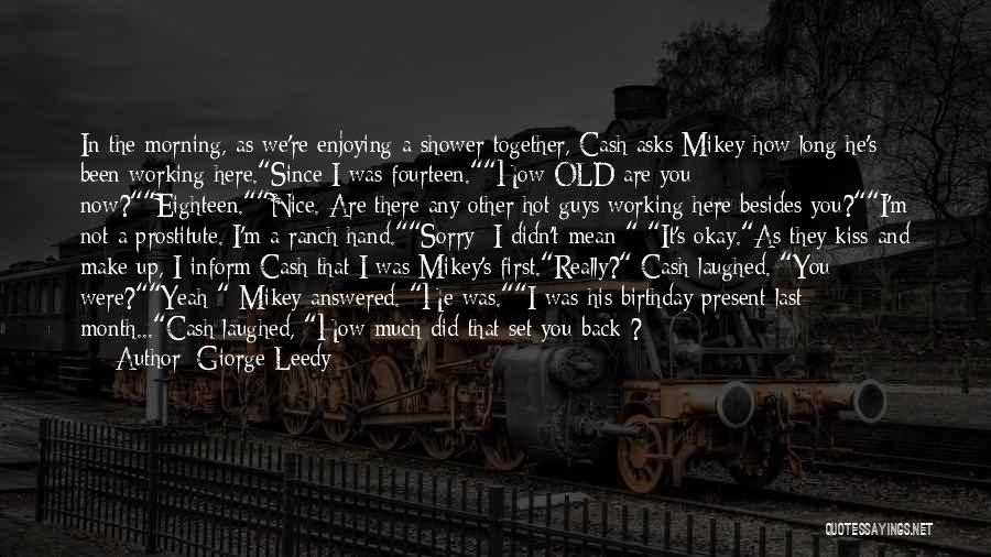 Giorge Leedy Quotes: In The Morning, As We're Enjoying A Shower Together, Cash Asks Mikey How Long He's Been Working Here.since I Was