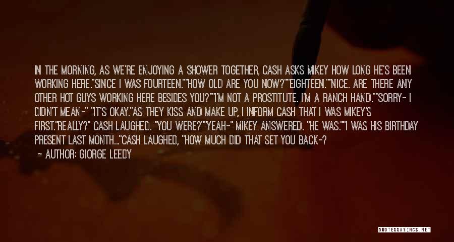 Giorge Leedy Quotes: In The Morning, As We're Enjoying A Shower Together, Cash Asks Mikey How Long He's Been Working Here.since I Was