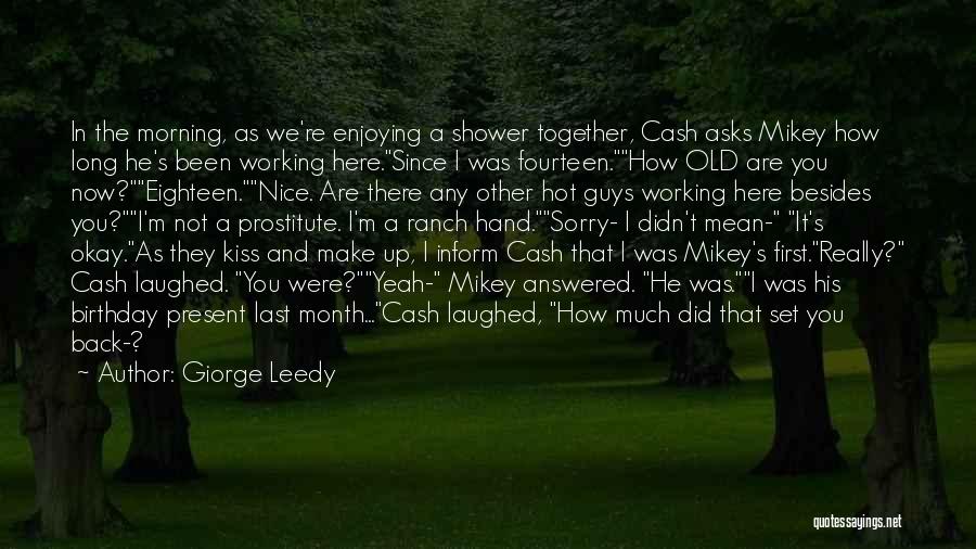 Giorge Leedy Quotes: In The Morning, As We're Enjoying A Shower Together, Cash Asks Mikey How Long He's Been Working Here.since I Was