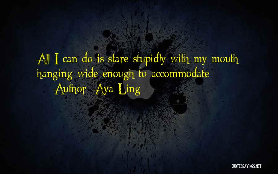 Aya Ling Quotes: All I Can Do Is Stare Stupidly With My Mouth Hanging Wide Enough To Accommodate