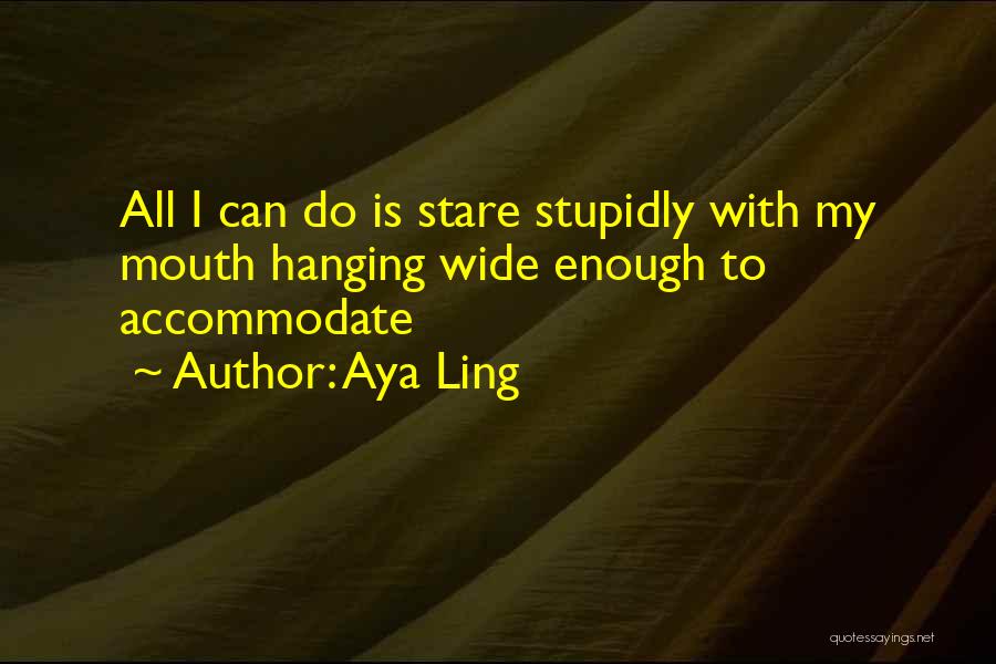 Aya Ling Quotes: All I Can Do Is Stare Stupidly With My Mouth Hanging Wide Enough To Accommodate