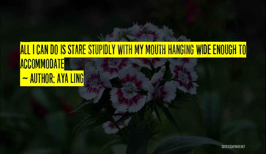 Aya Ling Quotes: All I Can Do Is Stare Stupidly With My Mouth Hanging Wide Enough To Accommodate