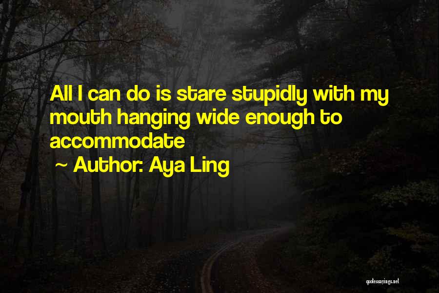 Aya Ling Quotes: All I Can Do Is Stare Stupidly With My Mouth Hanging Wide Enough To Accommodate