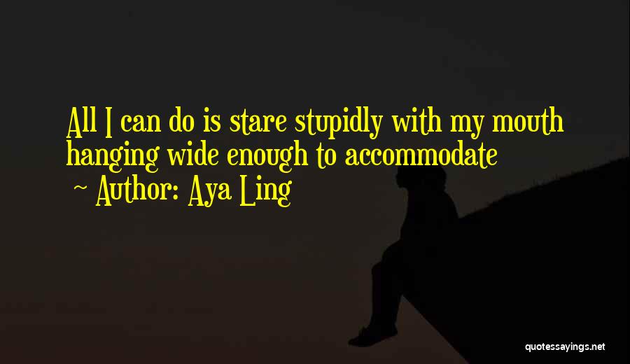 Aya Ling Quotes: All I Can Do Is Stare Stupidly With My Mouth Hanging Wide Enough To Accommodate