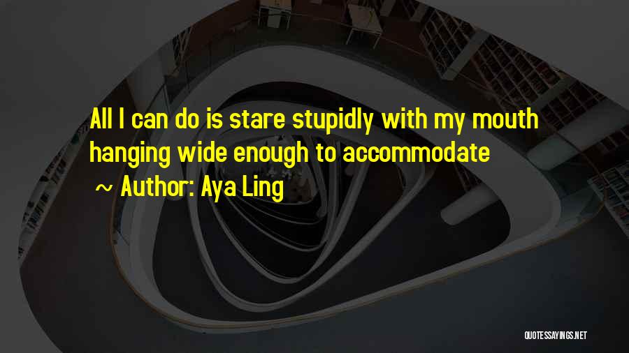 Aya Ling Quotes: All I Can Do Is Stare Stupidly With My Mouth Hanging Wide Enough To Accommodate