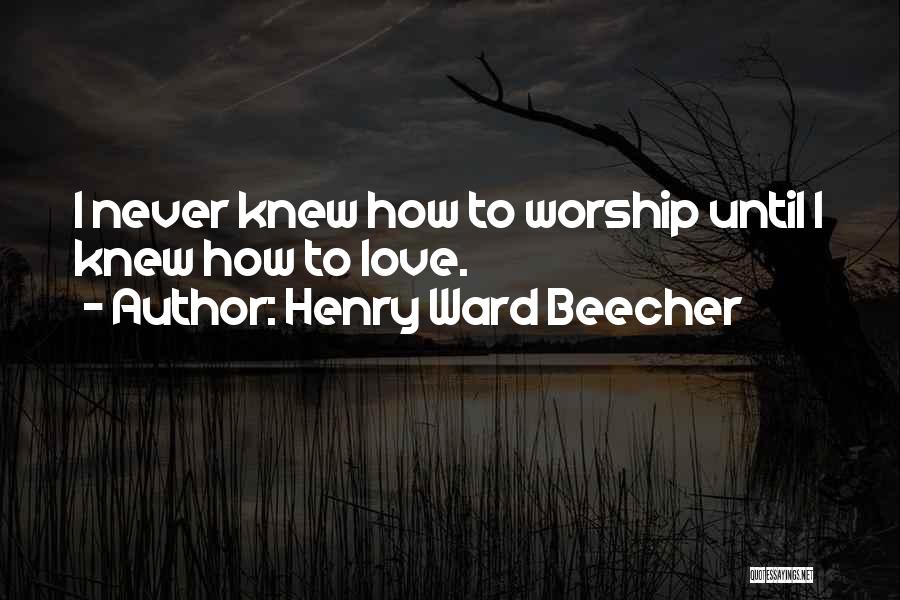 Henry Ward Beecher Quotes: I Never Knew How To Worship Until I Knew How To Love.