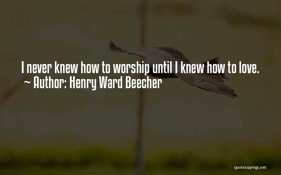 Henry Ward Beecher Quotes: I Never Knew How To Worship Until I Knew How To Love.