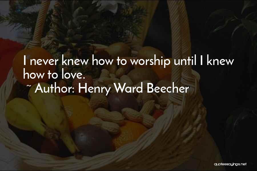 Henry Ward Beecher Quotes: I Never Knew How To Worship Until I Knew How To Love.