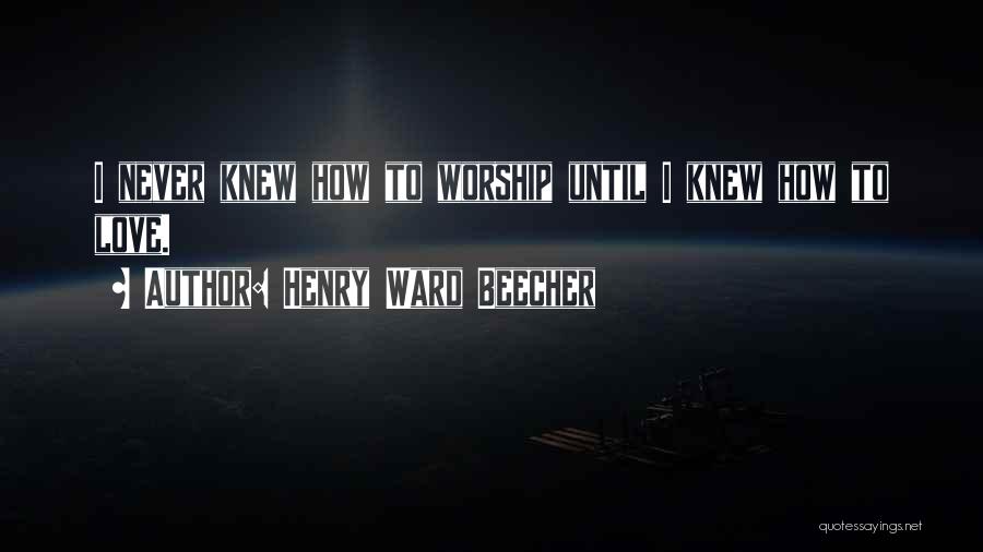 Henry Ward Beecher Quotes: I Never Knew How To Worship Until I Knew How To Love.