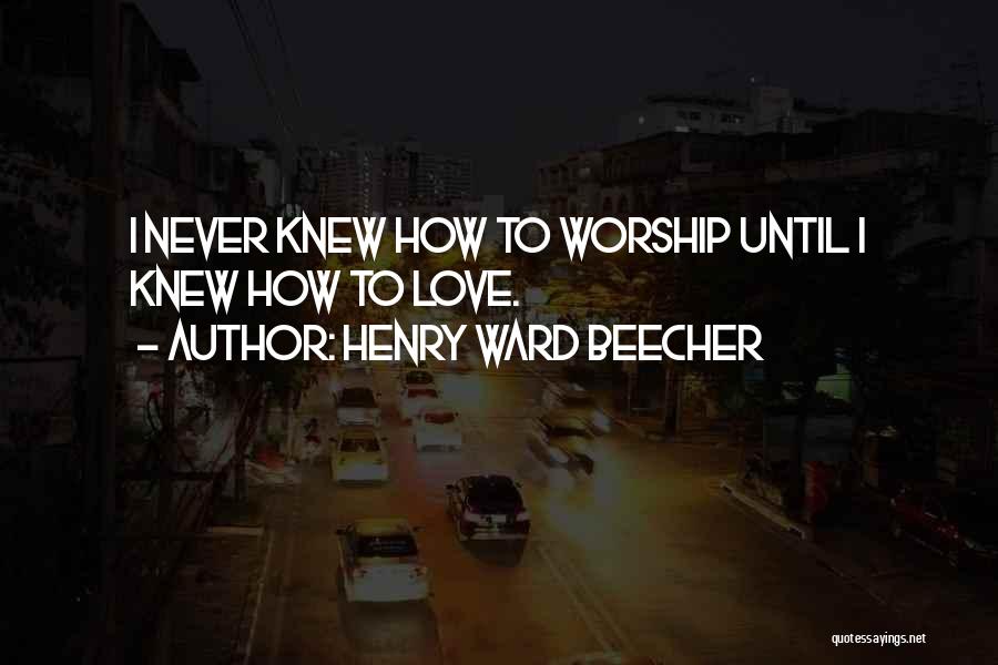 Henry Ward Beecher Quotes: I Never Knew How To Worship Until I Knew How To Love.