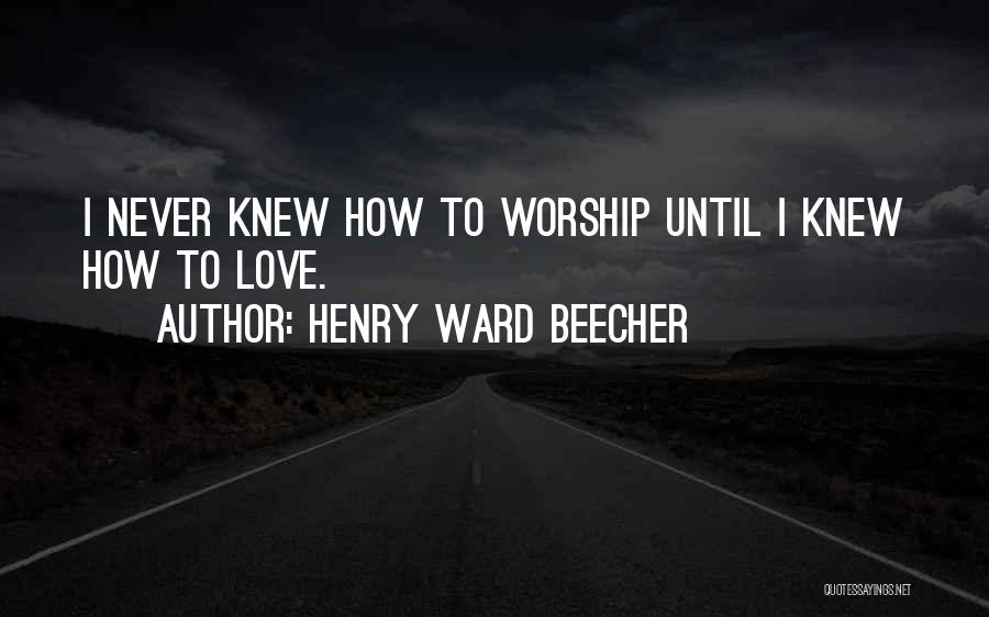 Henry Ward Beecher Quotes: I Never Knew How To Worship Until I Knew How To Love.
