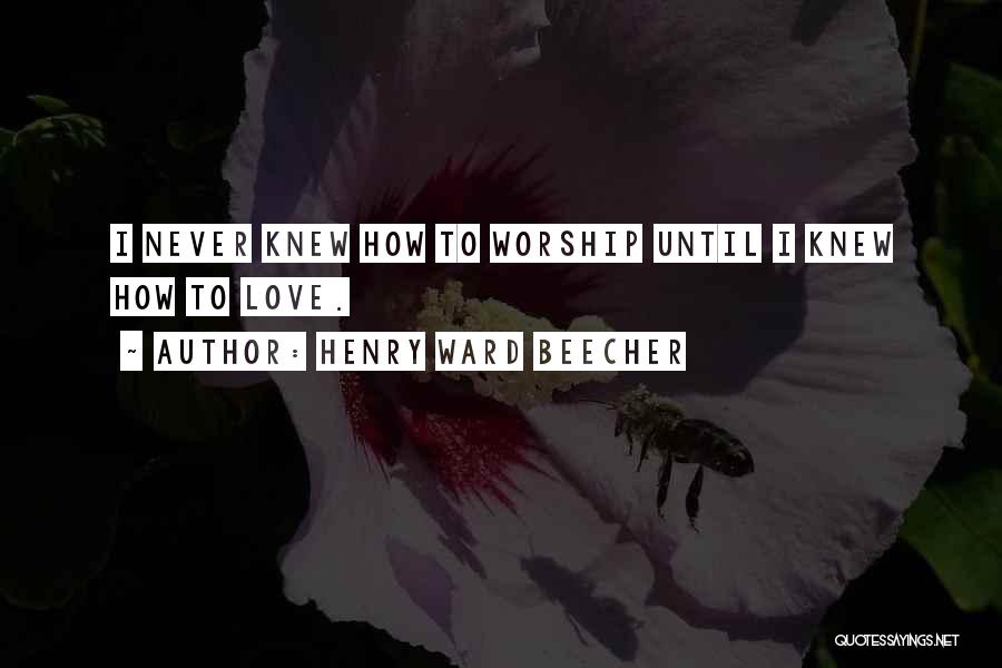 Henry Ward Beecher Quotes: I Never Knew How To Worship Until I Knew How To Love.