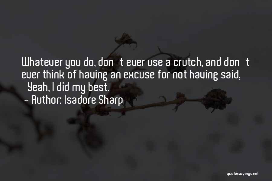 Isadore Sharp Quotes: Whatever You Do, Don't Ever Use A Crutch, And Don't Ever Think Of Having An Excuse For Not Having Said,