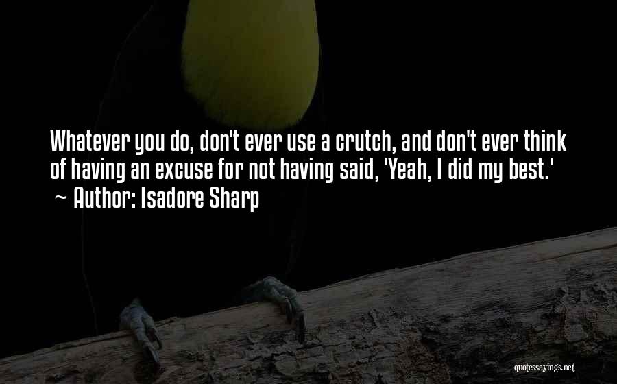 Isadore Sharp Quotes: Whatever You Do, Don't Ever Use A Crutch, And Don't Ever Think Of Having An Excuse For Not Having Said,