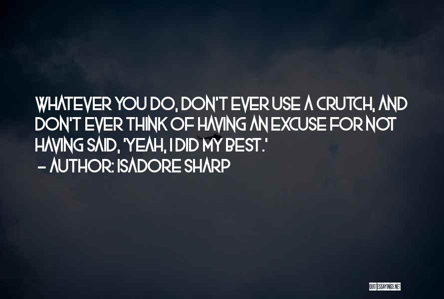 Isadore Sharp Quotes: Whatever You Do, Don't Ever Use A Crutch, And Don't Ever Think Of Having An Excuse For Not Having Said,