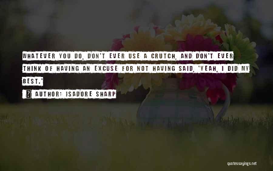 Isadore Sharp Quotes: Whatever You Do, Don't Ever Use A Crutch, And Don't Ever Think Of Having An Excuse For Not Having Said,