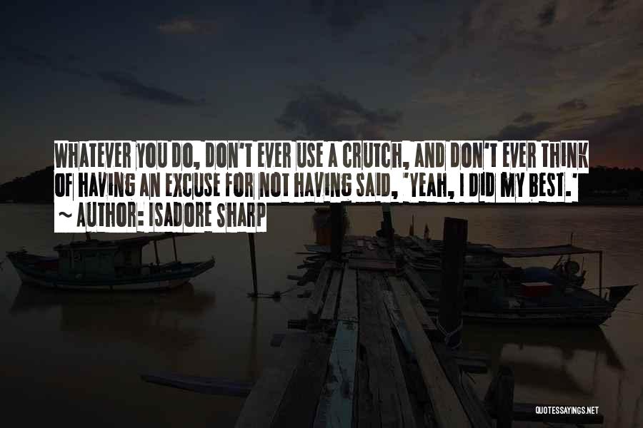 Isadore Sharp Quotes: Whatever You Do, Don't Ever Use A Crutch, And Don't Ever Think Of Having An Excuse For Not Having Said,