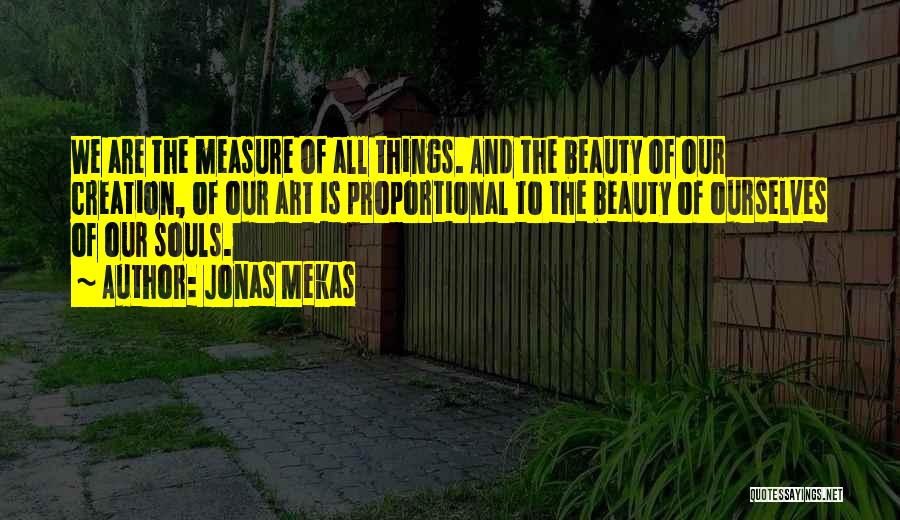 Jonas Mekas Quotes: We Are The Measure Of All Things. And The Beauty Of Our Creation, Of Our Art Is Proportional To The