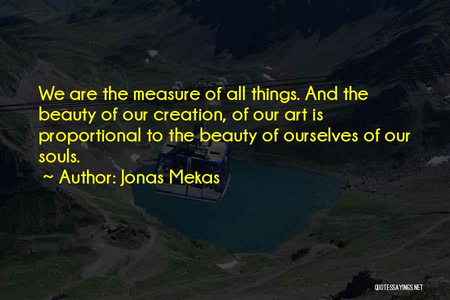 Jonas Mekas Quotes: We Are The Measure Of All Things. And The Beauty Of Our Creation, Of Our Art Is Proportional To The