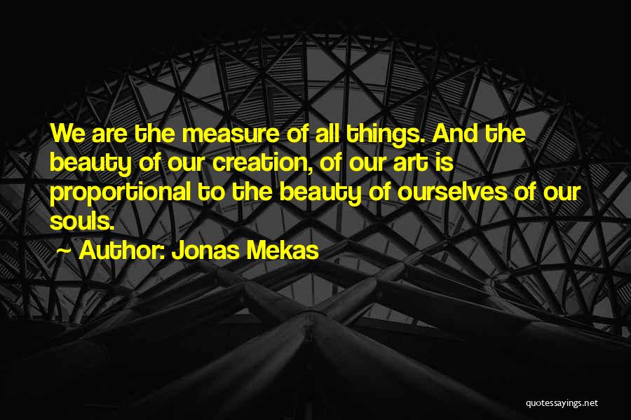 Jonas Mekas Quotes: We Are The Measure Of All Things. And The Beauty Of Our Creation, Of Our Art Is Proportional To The