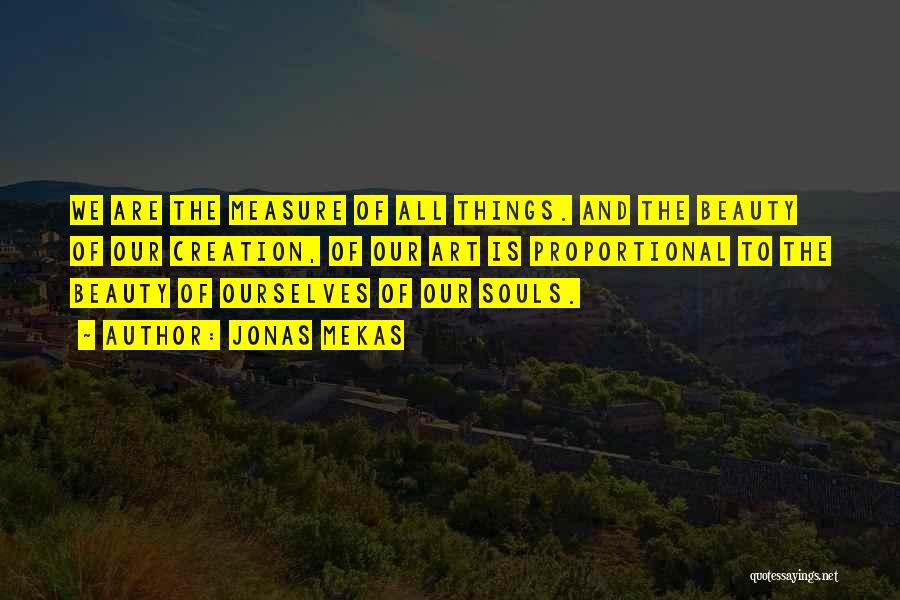 Jonas Mekas Quotes: We Are The Measure Of All Things. And The Beauty Of Our Creation, Of Our Art Is Proportional To The