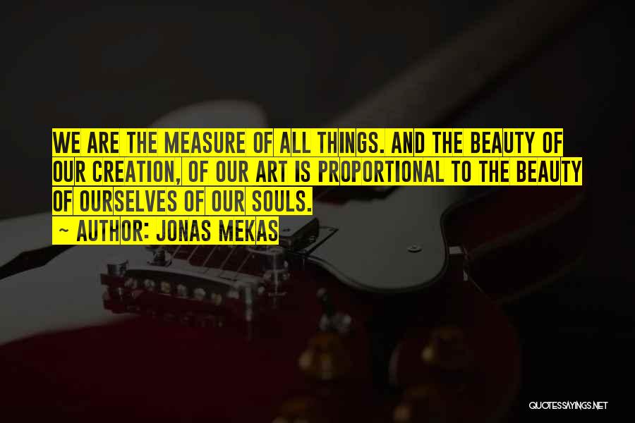 Jonas Mekas Quotes: We Are The Measure Of All Things. And The Beauty Of Our Creation, Of Our Art Is Proportional To The