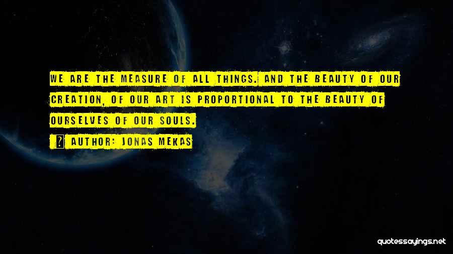 Jonas Mekas Quotes: We Are The Measure Of All Things. And The Beauty Of Our Creation, Of Our Art Is Proportional To The