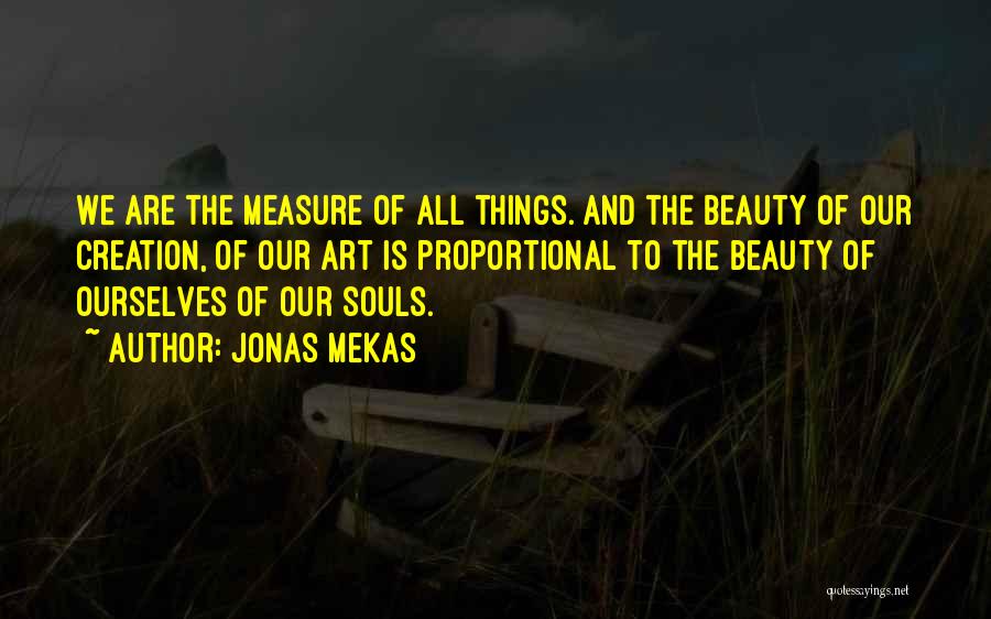 Jonas Mekas Quotes: We Are The Measure Of All Things. And The Beauty Of Our Creation, Of Our Art Is Proportional To The