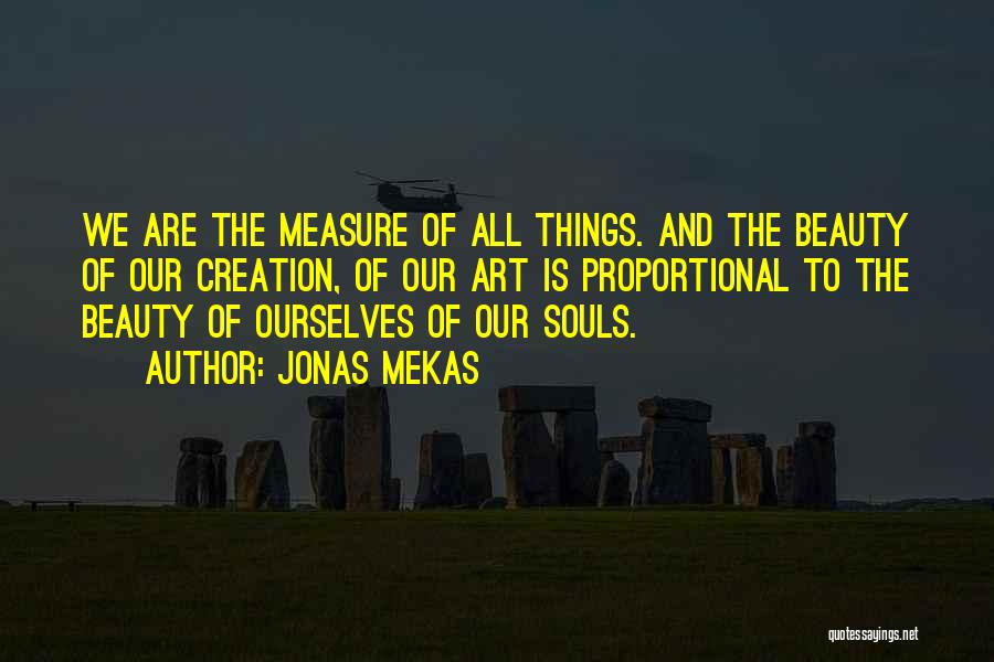 Jonas Mekas Quotes: We Are The Measure Of All Things. And The Beauty Of Our Creation, Of Our Art Is Proportional To The