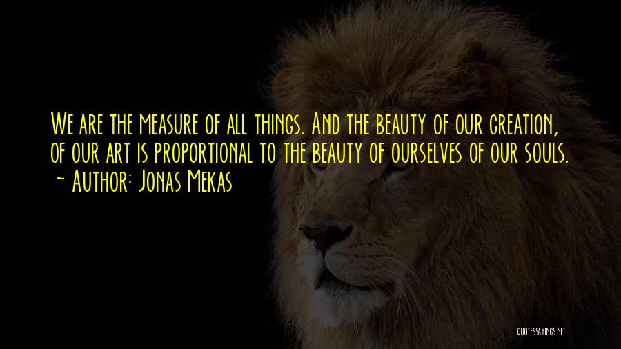 Jonas Mekas Quotes: We Are The Measure Of All Things. And The Beauty Of Our Creation, Of Our Art Is Proportional To The