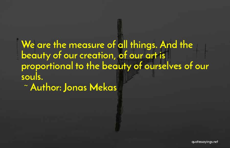 Jonas Mekas Quotes: We Are The Measure Of All Things. And The Beauty Of Our Creation, Of Our Art Is Proportional To The