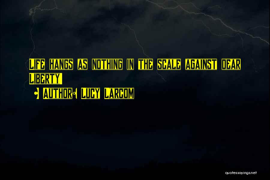 Lucy Larcom Quotes: Life Hangs As Nothing In The Scale Against Dear Liberty!