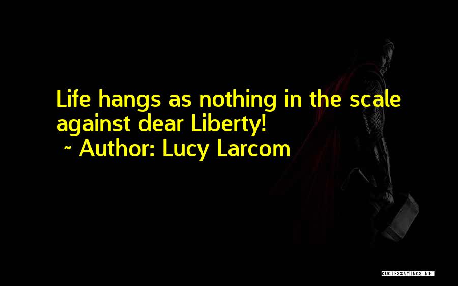 Lucy Larcom Quotes: Life Hangs As Nothing In The Scale Against Dear Liberty!