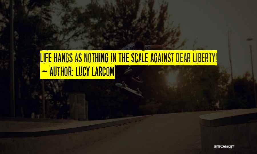 Lucy Larcom Quotes: Life Hangs As Nothing In The Scale Against Dear Liberty!