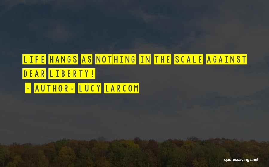 Lucy Larcom Quotes: Life Hangs As Nothing In The Scale Against Dear Liberty!